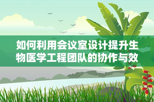 如何利用会议室设计提升生物医学工程团队的协作与效率？