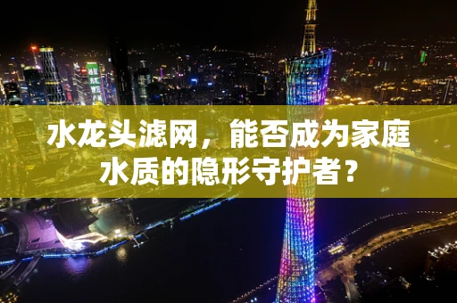 水龙头滤网，能否成为家庭水质的隐形守护者？
