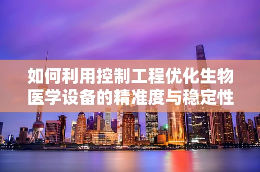 如何利用控制工程优化生物医学设备的精准度与稳定性？