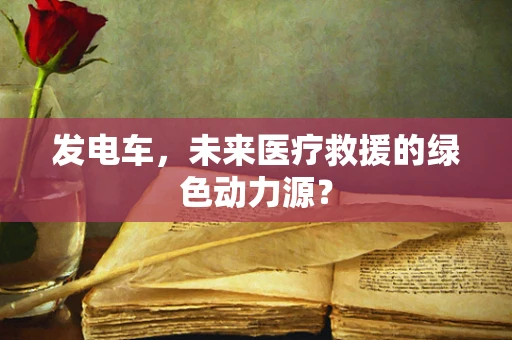 发电车，未来医疗救援的绿色动力源？