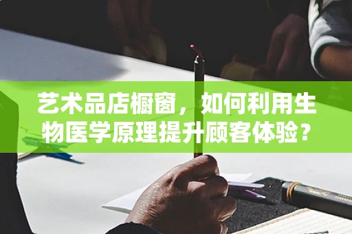 艺术品店橱窗，如何利用生物医学原理提升顾客体验？