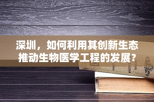 深圳，如何利用其创新生态推动生物医学工程的发展？