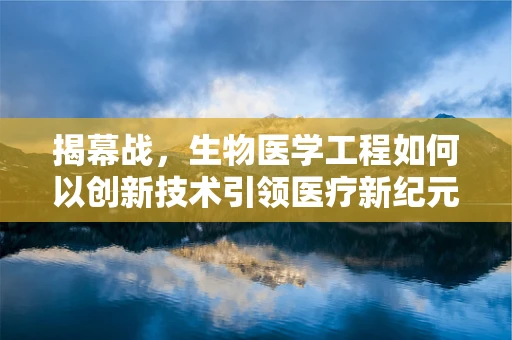 揭幕战，生物医学工程如何以创新技术引领医疗新纪元？