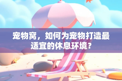 宠物窝，如何为宠物打造最适宜的休息环境？