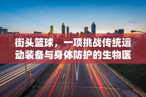 街头篮球，一项挑战传统运动装备与身体防护的生物医学工程实践？
