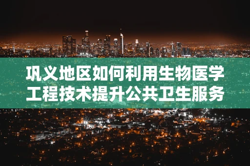 巩义地区如何利用生物医学工程技术提升公共卫生服务？