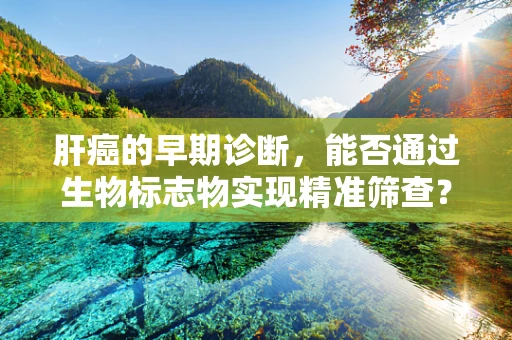 肝癌的早期诊断，能否通过生物标志物实现精准筛查？