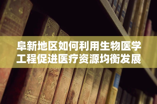 阜新地区如何利用生物医学工程促进医疗资源均衡发展？