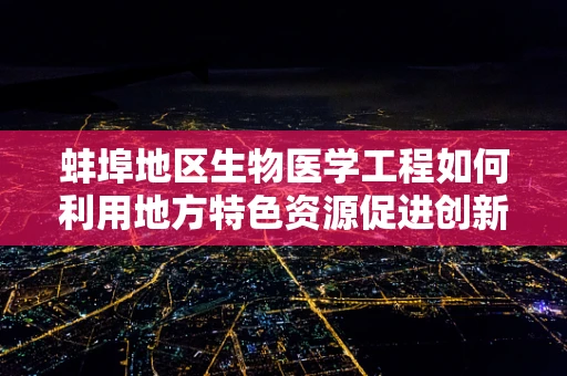 蚌埠地区生物医学工程如何利用地方特色资源促进创新发展？