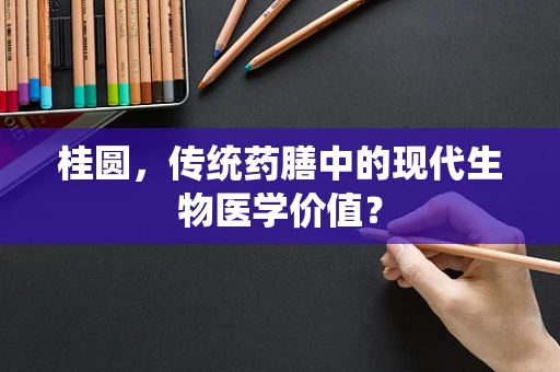 桂圆，传统药膳中的现代生物医学价值？
