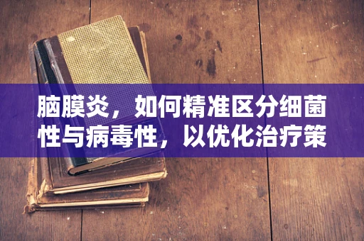 脑膜炎，如何精准区分细菌性与病毒性，以优化治疗策略？