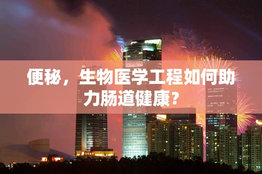 便秘，生物医学工程如何助力肠道健康？