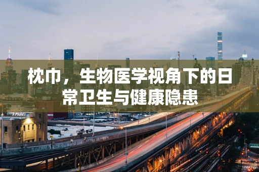 枕巾，生物医学视角下的日常卫生与健康隐患