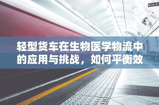 轻型货车在生物医学物流中的应用与挑战，如何平衡效率与安全？