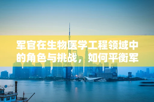 军官在生物医学工程领域中的角色与挑战，如何平衡军事与科技？