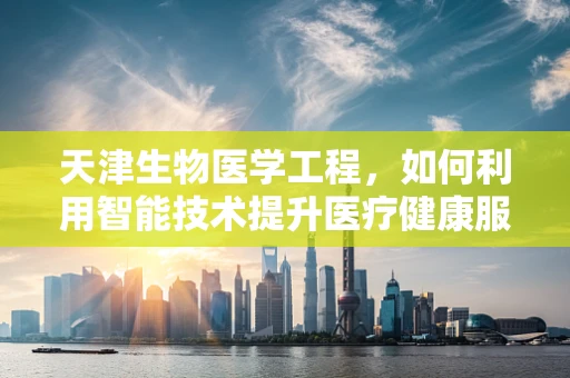 天津生物医学工程，如何利用智能技术提升医疗健康服务？