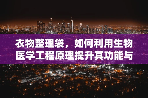 衣物整理袋，如何利用生物医学工程原理提升其功能与用户体验？