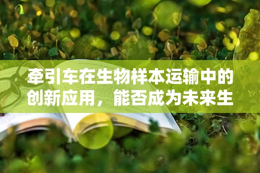 牵引车在生物样本运输中的创新应用，能否成为未来生物医学工程的新趋势？