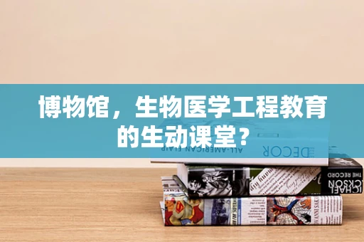 博物馆，生物医学工程教育的生动课堂？