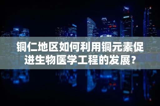 铜仁地区如何利用铜元素促进生物医学工程的发展？
