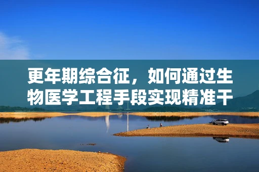更年期综合征，如何通过生物医学工程手段实现精准干预？