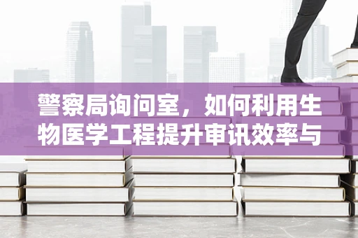 警察局询问室，如何利用生物医学工程提升审讯效率与安全性？