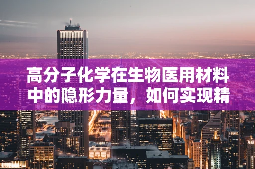 高分子化学在生物医用材料中的隐形力量，如何实现精准调控？