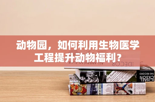 动物园，如何利用生物医学工程提升动物福利？
