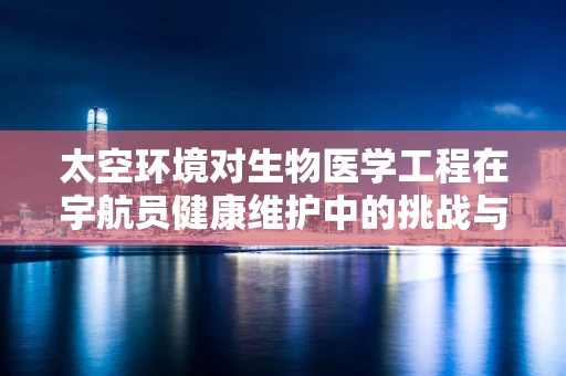 太空环境对生物医学工程在宇航员健康维护中的挑战与机遇