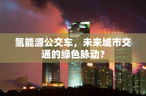 氢能源公交车，未来城市交通的绿色脉动？