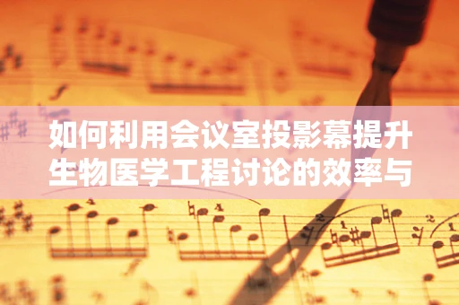 如何利用会议室投影幕提升生物医学工程讨论的效率与互动性？