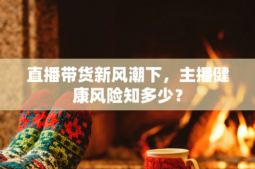 直播带货新风潮下，主播健康风险知多少？