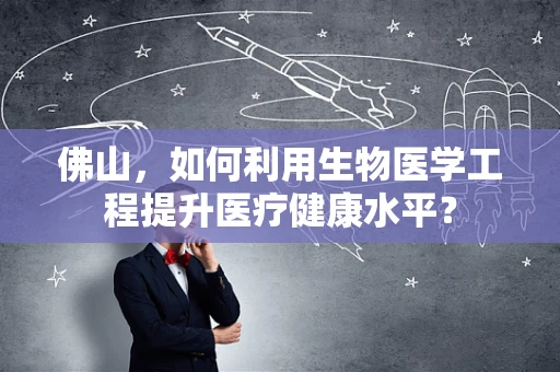 佛山，如何利用生物医学工程提升医疗健康水平？