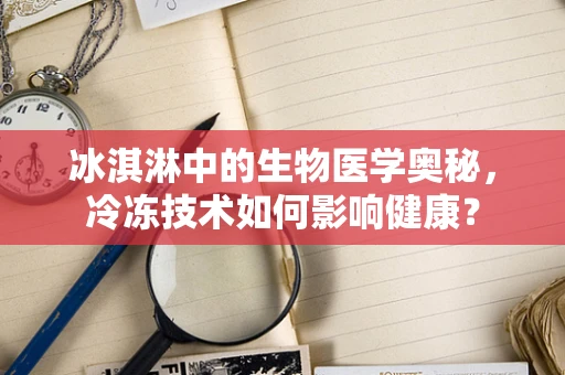 冰淇淋中的生物医学奥秘，冷冻技术如何影响健康？