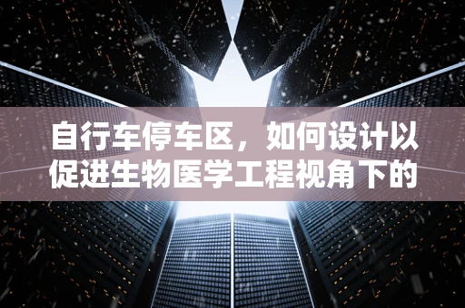 自行车停车区，如何设计以促进生物医学工程视角下的健康与便利？