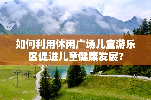 如何利用休闲广场儿童游乐区促进儿童健康发展？