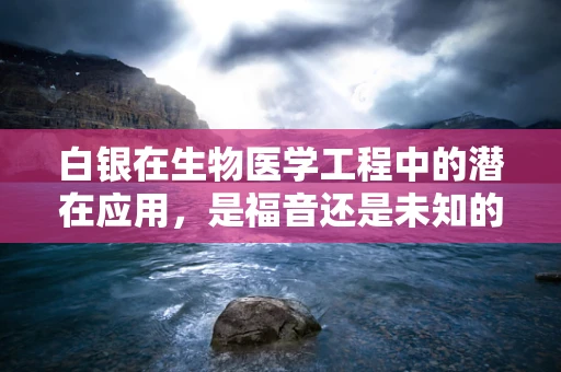 白银在生物医学工程中的潜在应用，是福音还是未知的挑战？