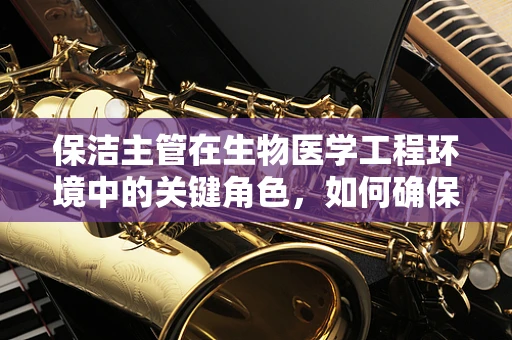 保洁主管在生物医学工程环境中的关键角色，如何确保无菌与安全？