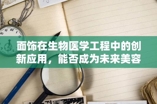 面饰在生物医学工程中的创新应用，能否成为未来美容科技的突破口？