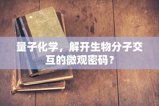 量子化学，解开生物分子交互的微观密码？