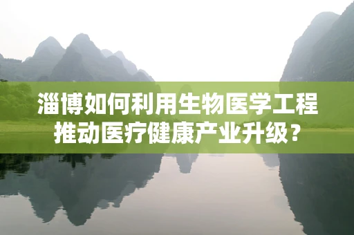 淄博如何利用生物医学工程推动医疗健康产业升级？