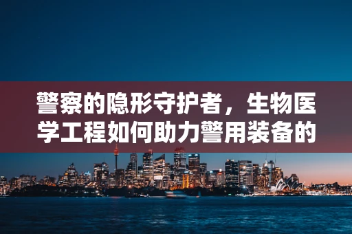 警察的隐形守护者，生物医学工程如何助力警用装备的智能化与安全？