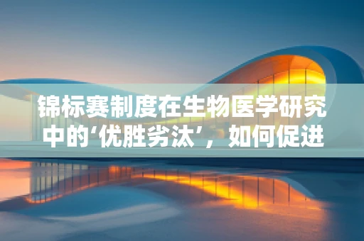 锦标赛制度在生物医学研究中的‘优胜劣汰’，如何促进创新与资源高效利用？