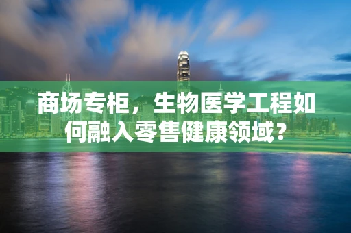 商场专柜，生物医学工程如何融入零售健康领域？