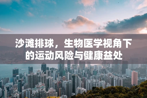 沙滩排球，生物医学视角下的运动风险与健康益处