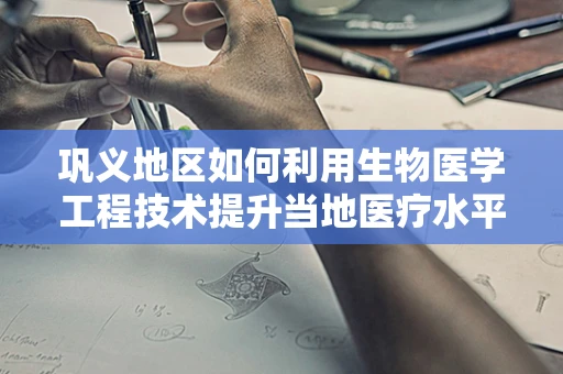 巩义地区如何利用生物医学工程技术提升当地医疗水平？