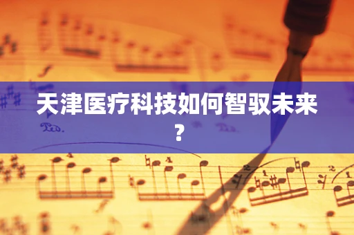天津医疗科技如何智驭未来？