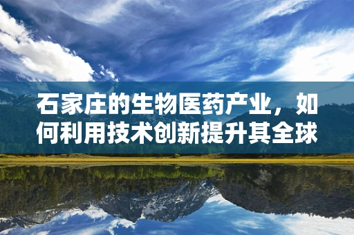 石家庄的生物医药产业，如何利用技术创新提升其全球竞争力？