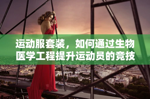 运动服套装，如何通过生物医学工程提升运动员的竞技表现？