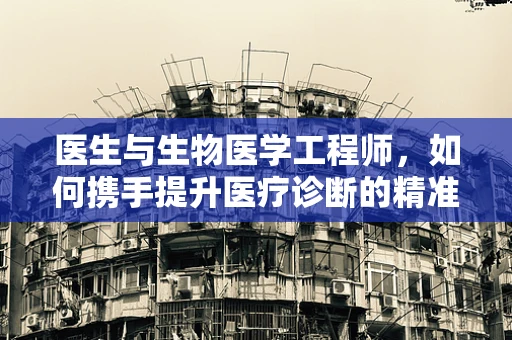 医生与生物医学工程师，如何携手提升医疗诊断的精准度？
